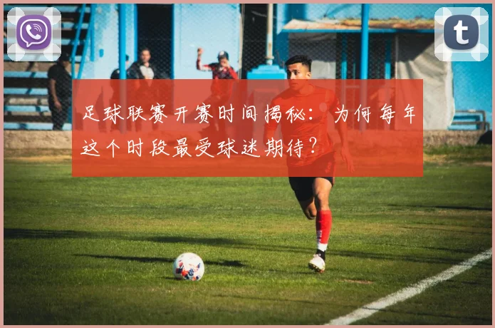 足球联赛开赛时间揭秘：为何每年这个时段最受球迷期待？