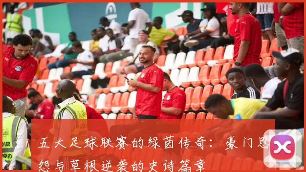 五大足球联赛的绿茵传奇:豪门恩怨与草根逆袭的史诗篇章