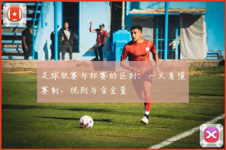 足球联赛与杯赛的区别：一文看懂赛制、规则与含金量