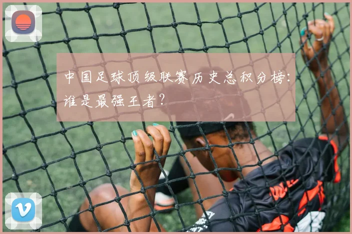中国足球顶级联赛历史总积分榜：谁是最强王者？