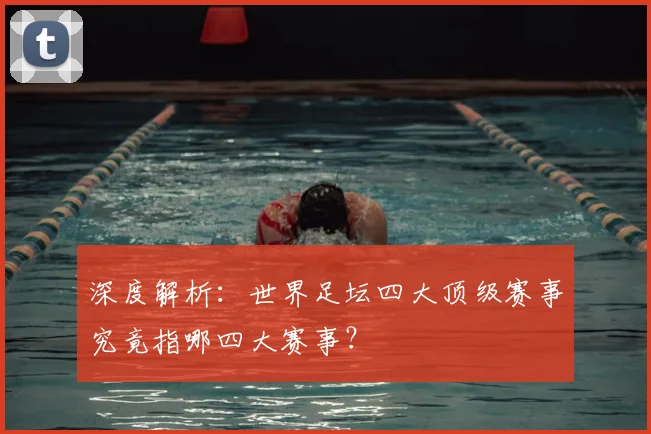 深度解析：世界足坛四大顶级赛事究竟指哪四大赛事？
