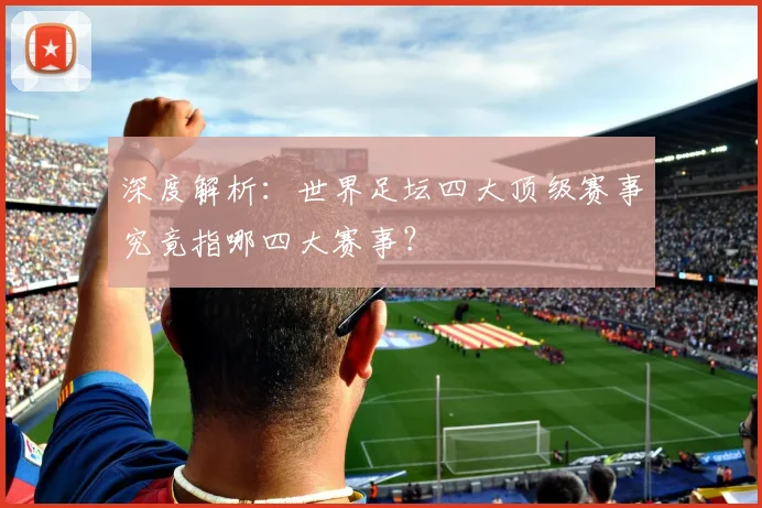 深度解析：世界足坛四大顶级赛事究竟指哪四大赛事？