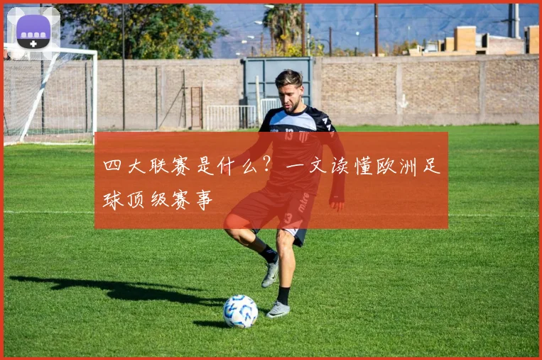 四大联赛是什么？一文读懂欧洲足球顶级赛事