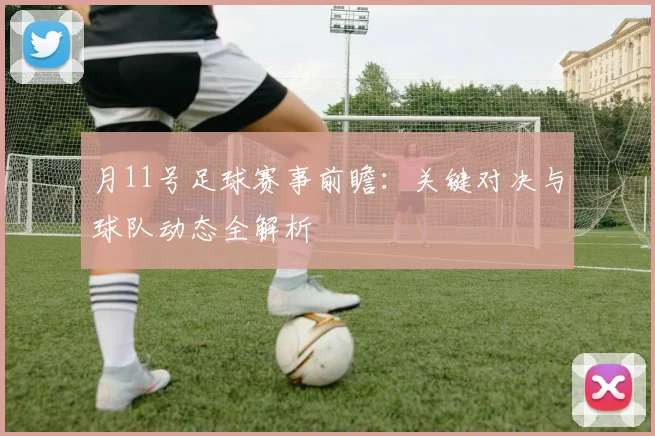 月11号足球赛事前瞻:关键对决与球队动态全解析