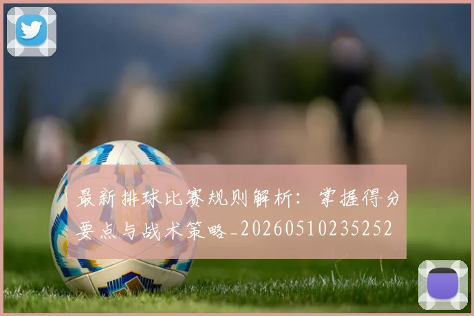 最新排球比赛规则解析：掌握得分要点与战术策略_20260510235252