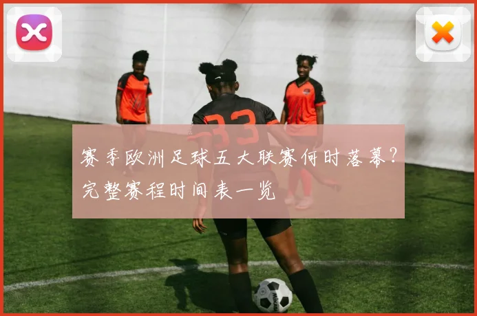 赛季欧洲足球五大联赛何时落幕？完整赛程时间表一览