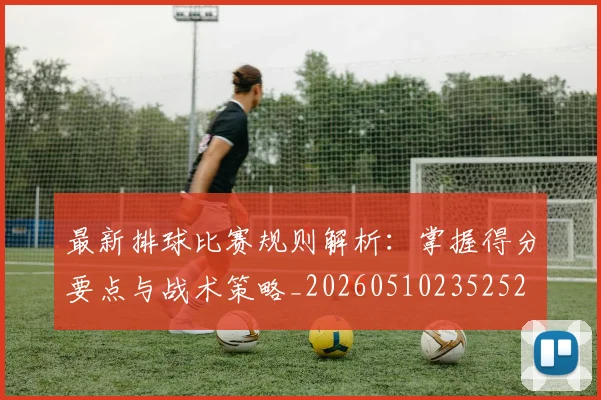 最新排球比赛规则解析：掌握得分要点与战术策略_20260510235252