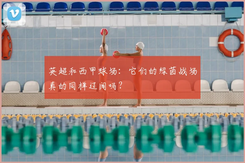 英超和西甲球场:它们的绿茵战场真的同样辽阔吗?