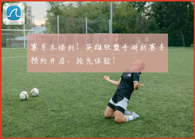 赛季末福利！英雄联盟手游新赛季预约开启，抢先体验！