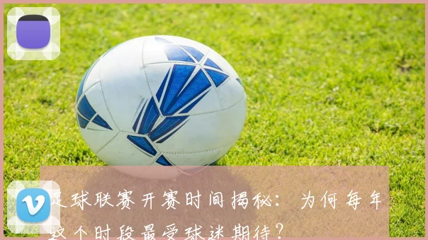 足球联赛开赛时间揭秘：为何每年这个时段最受球迷期待？