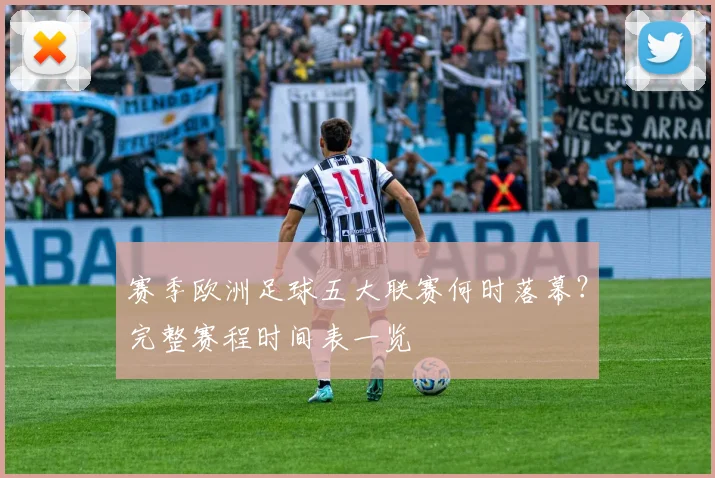 赛季欧洲足球五大联赛何时落幕？完整赛程时间表一览