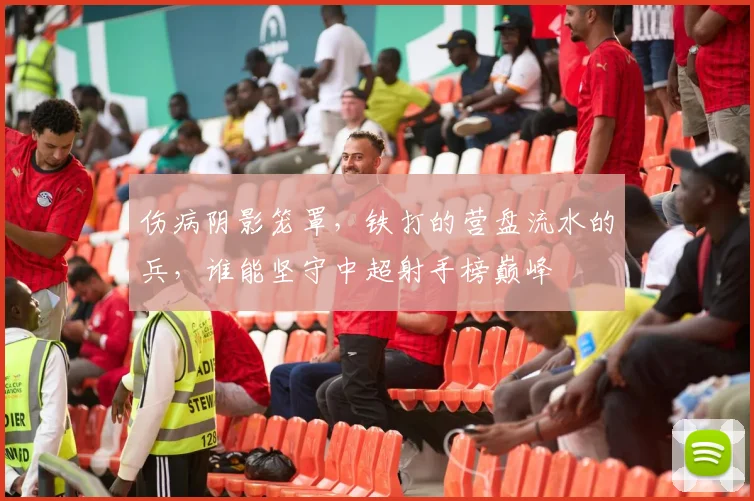 伤病阴影笼罩，铁打的营盘流水的兵，谁能坚守中超射手榜巅峰
