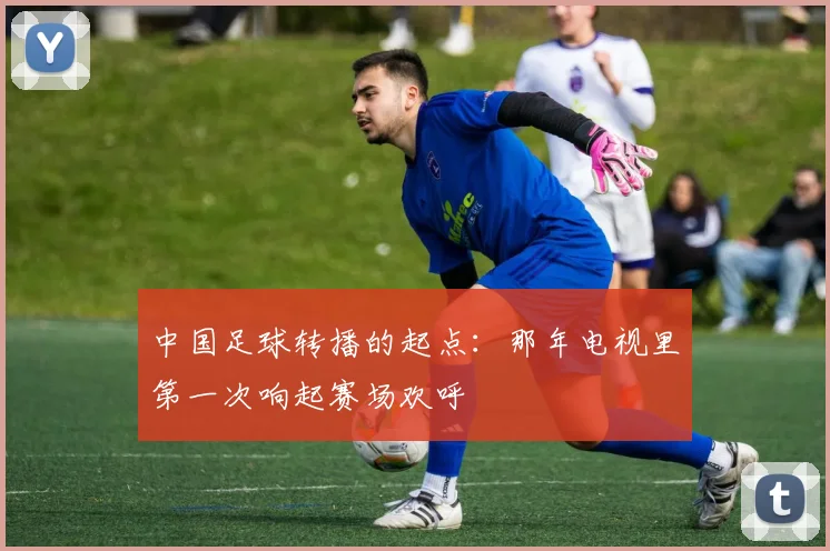 中国足球转播的起点：那年电视里第一次响起赛场欢呼