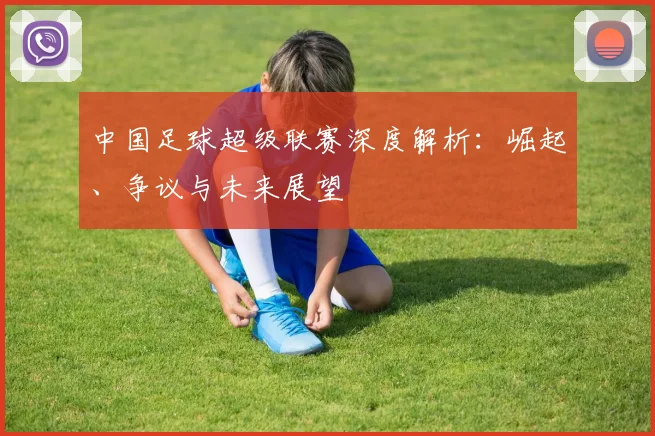 中国足球超级联赛深度解析:崛起、争议与未来展望