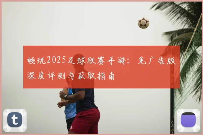 畅玩2025足球联赛手游：免广告版深度评测与获取指南