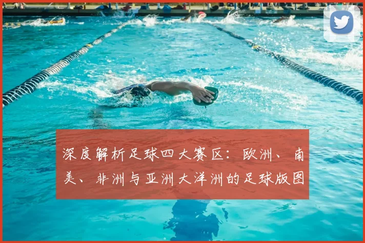 深度解析足球四大赛区：欧洲、南美、非洲与亚洲大洋洲的足球版图与竞争格局
