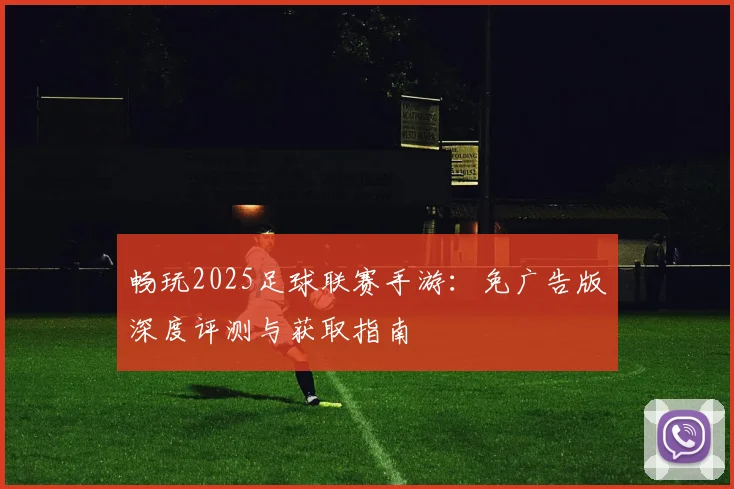 畅玩2025足球联赛手游：免广告版深度评测与获取指南